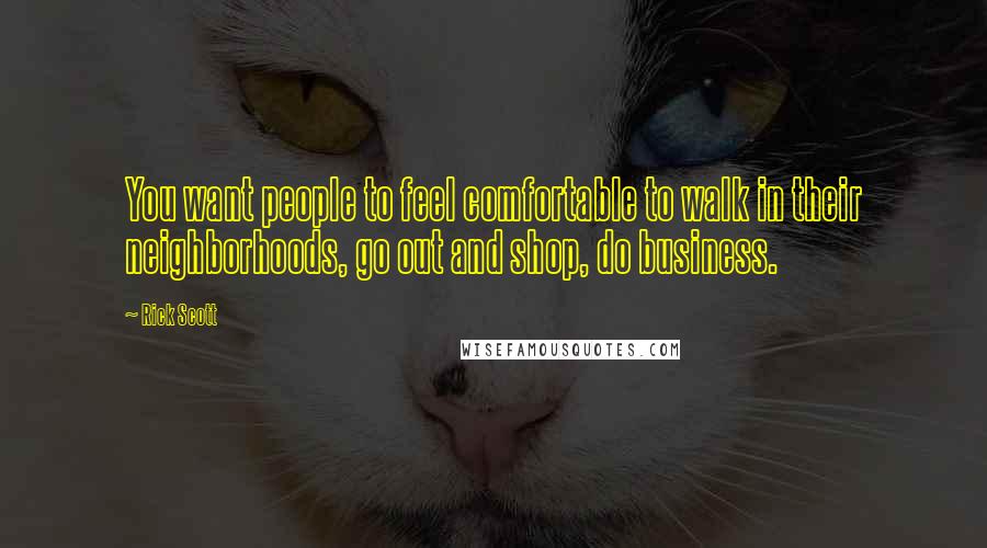 Rick Scott Quotes: You want people to feel comfortable to walk in their neighborhoods, go out and shop, do business.