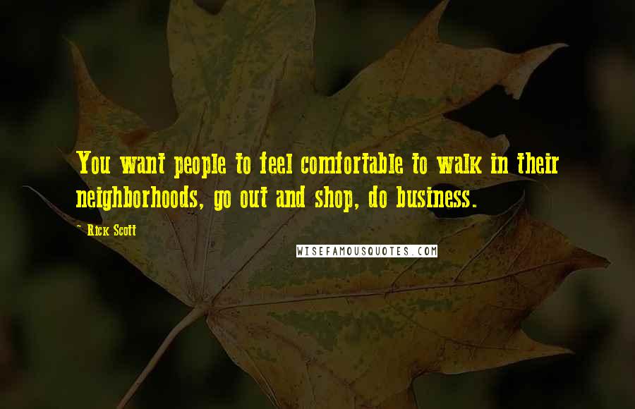 Rick Scott Quotes: You want people to feel comfortable to walk in their neighborhoods, go out and shop, do business.