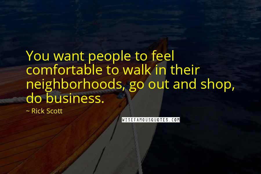 Rick Scott Quotes: You want people to feel comfortable to walk in their neighborhoods, go out and shop, do business.