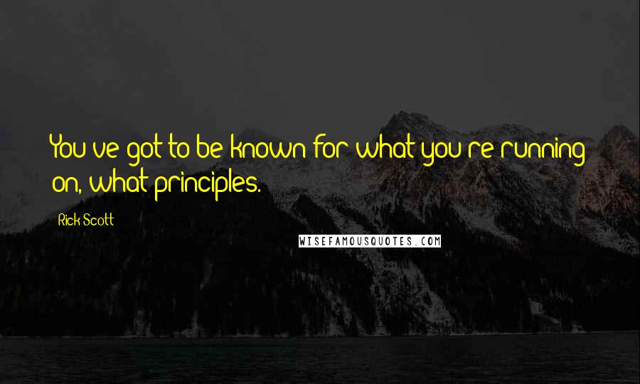 Rick Scott Quotes: You've got to be known for what you're running on, what principles.