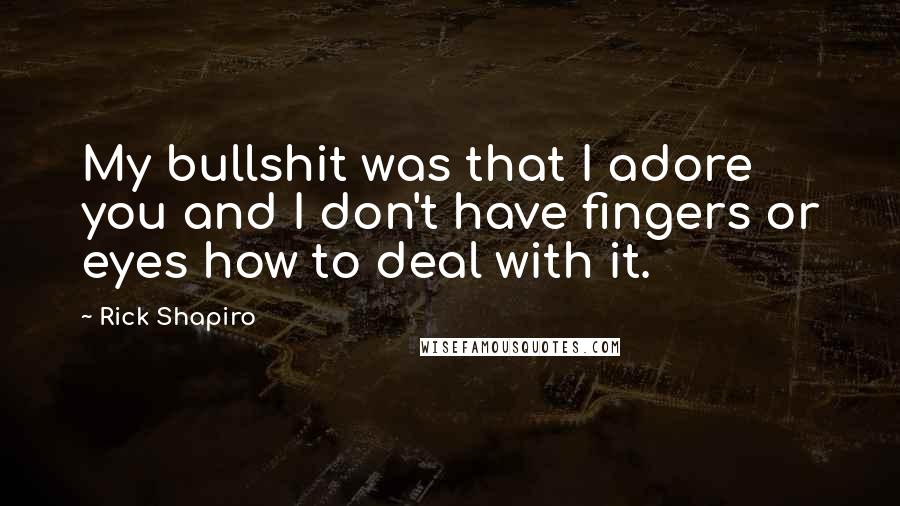 Rick Shapiro Quotes: My bullshit was that I adore you and I don't have fingers or eyes how to deal with it.