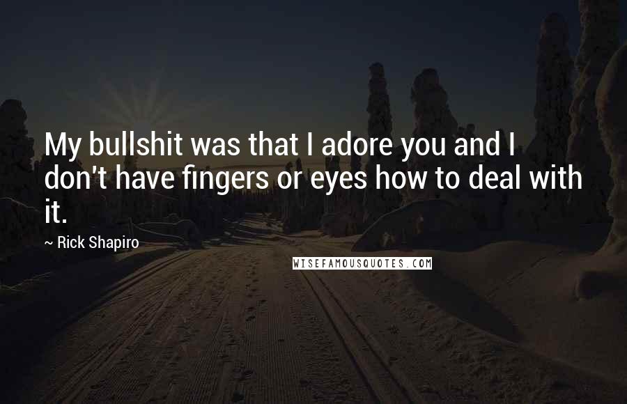 Rick Shapiro Quotes: My bullshit was that I adore you and I don't have fingers or eyes how to deal with it.