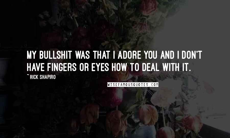 Rick Shapiro Quotes: My bullshit was that I adore you and I don't have fingers or eyes how to deal with it.