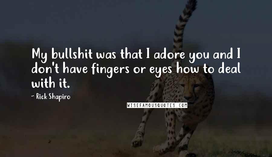 Rick Shapiro Quotes: My bullshit was that I adore you and I don't have fingers or eyes how to deal with it.