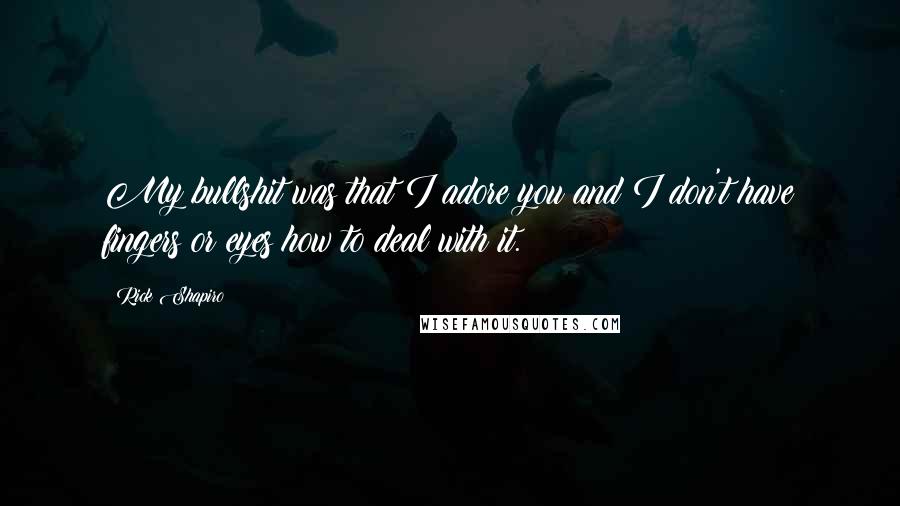 Rick Shapiro Quotes: My bullshit was that I adore you and I don't have fingers or eyes how to deal with it.