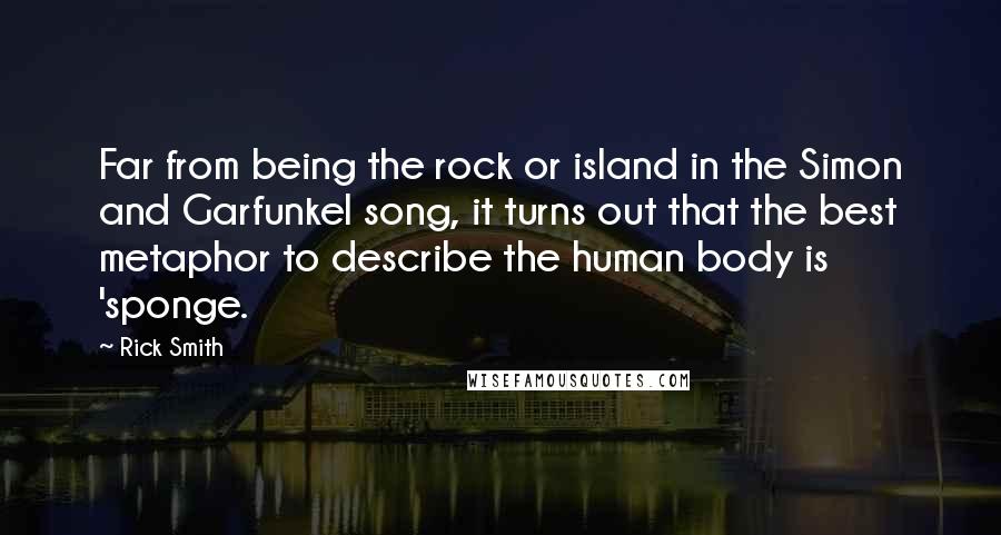 Rick Smith Quotes: Far from being the rock or island in the Simon and Garfunkel song, it turns out that the best metaphor to describe the human body is 'sponge.