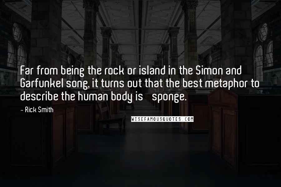 Rick Smith Quotes: Far from being the rock or island in the Simon and Garfunkel song, it turns out that the best metaphor to describe the human body is 'sponge.