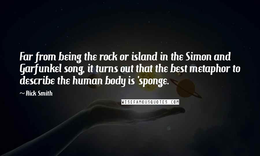 Rick Smith Quotes: Far from being the rock or island in the Simon and Garfunkel song, it turns out that the best metaphor to describe the human body is 'sponge.