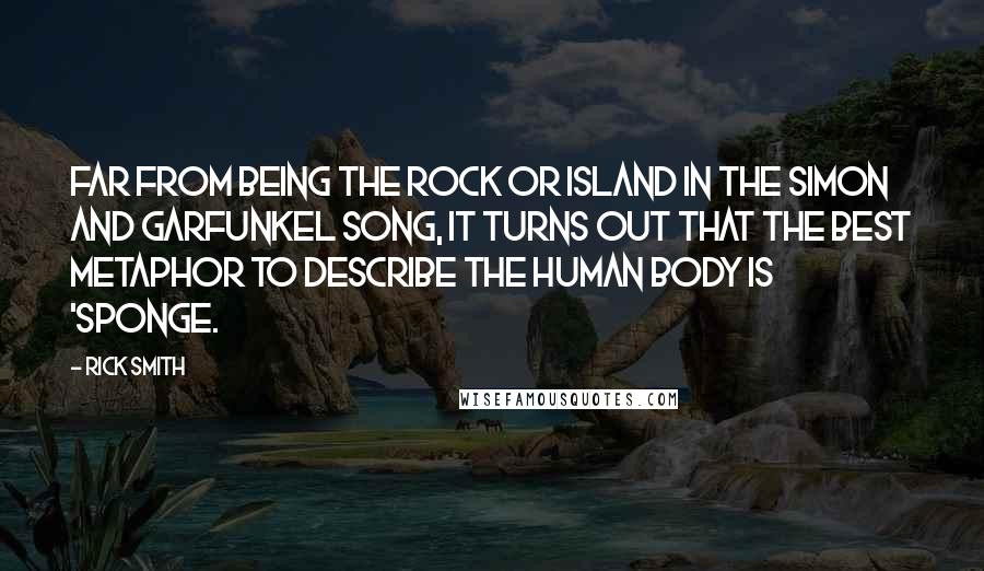 Rick Smith Quotes: Far from being the rock or island in the Simon and Garfunkel song, it turns out that the best metaphor to describe the human body is 'sponge.