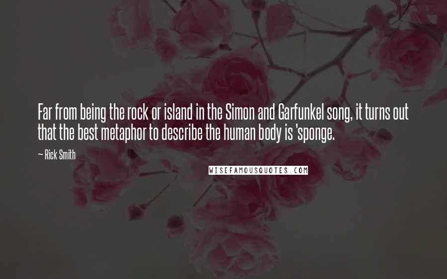 Rick Smith Quotes: Far from being the rock or island in the Simon and Garfunkel song, it turns out that the best metaphor to describe the human body is 'sponge.