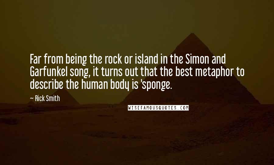 Rick Smith Quotes: Far from being the rock or island in the Simon and Garfunkel song, it turns out that the best metaphor to describe the human body is 'sponge.