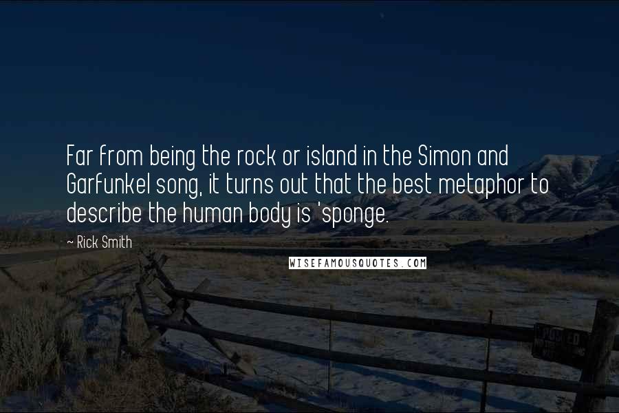 Rick Smith Quotes: Far from being the rock or island in the Simon and Garfunkel song, it turns out that the best metaphor to describe the human body is 'sponge.