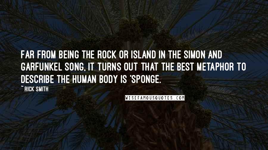 Rick Smith Quotes: Far from being the rock or island in the Simon and Garfunkel song, it turns out that the best metaphor to describe the human body is 'sponge.
