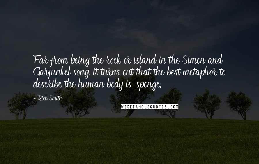 Rick Smith Quotes: Far from being the rock or island in the Simon and Garfunkel song, it turns out that the best metaphor to describe the human body is 'sponge.