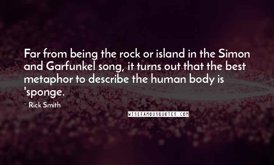 Rick Smith Quotes: Far from being the rock or island in the Simon and Garfunkel song, it turns out that the best metaphor to describe the human body is 'sponge.