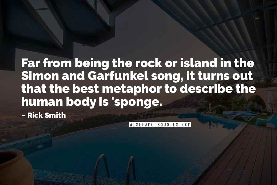 Rick Smith Quotes: Far from being the rock or island in the Simon and Garfunkel song, it turns out that the best metaphor to describe the human body is 'sponge.