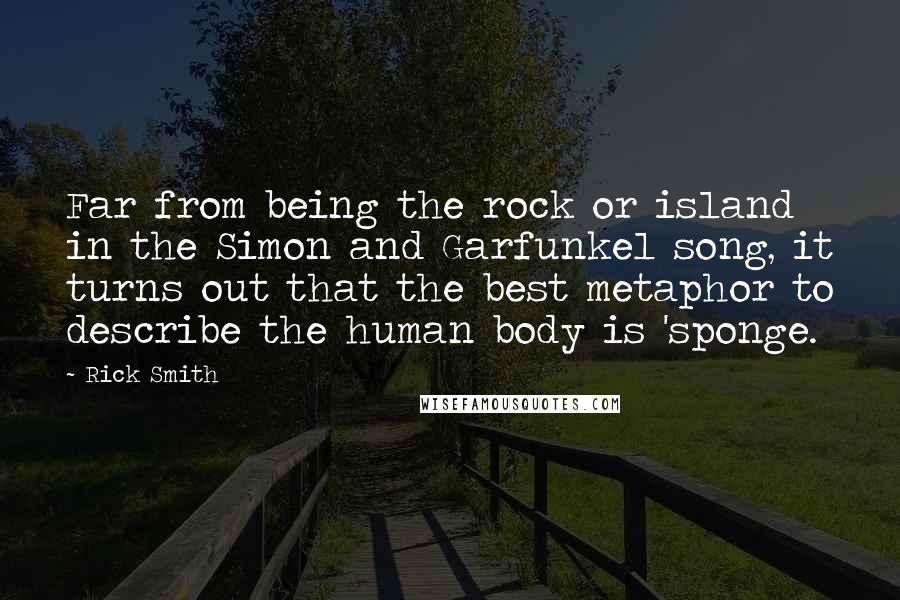 Rick Smith Quotes: Far from being the rock or island in the Simon and Garfunkel song, it turns out that the best metaphor to describe the human body is 'sponge.