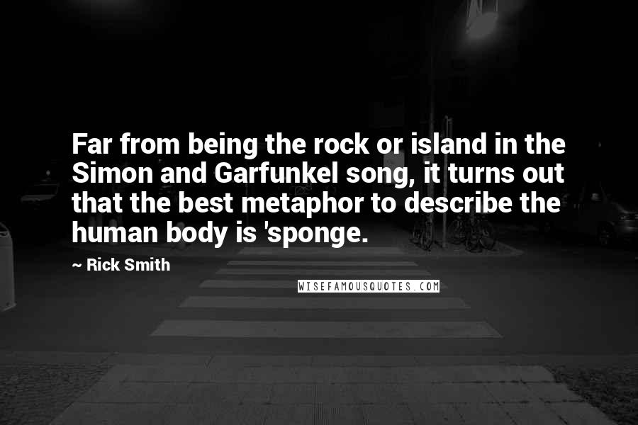 Rick Smith Quotes: Far from being the rock or island in the Simon and Garfunkel song, it turns out that the best metaphor to describe the human body is 'sponge.