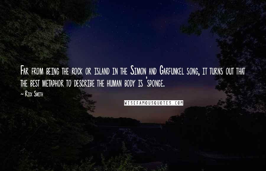 Rick Smith Quotes: Far from being the rock or island in the Simon and Garfunkel song, it turns out that the best metaphor to describe the human body is 'sponge.