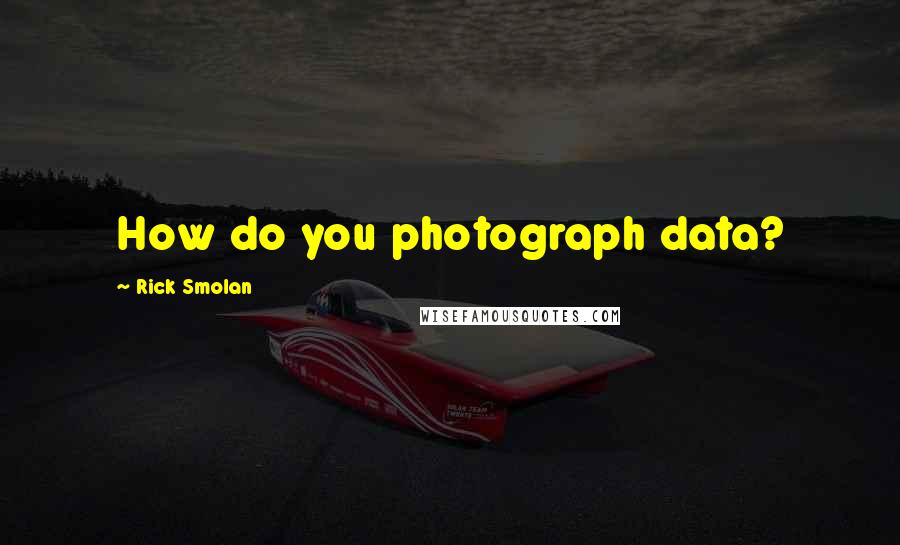 Rick Smolan Quotes: How do you photograph data?