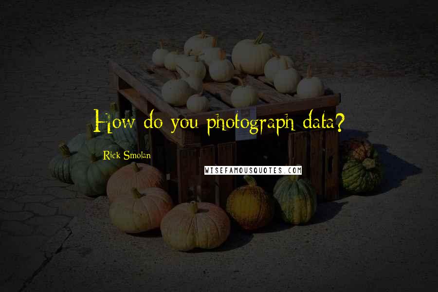 Rick Smolan Quotes: How do you photograph data?