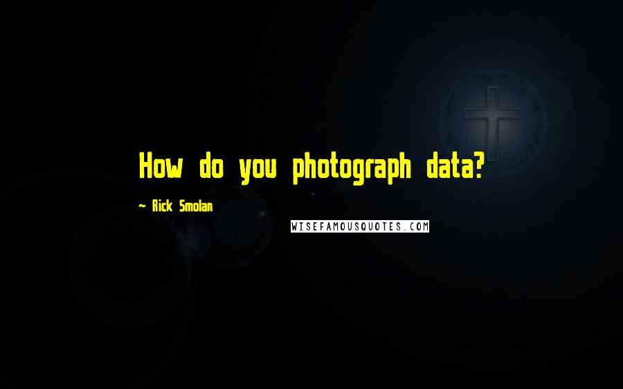 Rick Smolan Quotes: How do you photograph data?