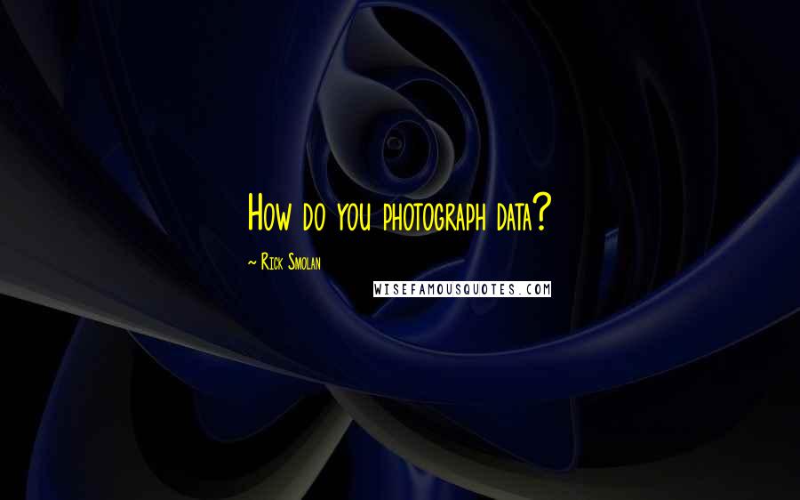 Rick Smolan Quotes: How do you photograph data?