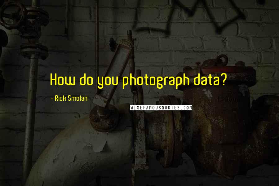 Rick Smolan Quotes: How do you photograph data?