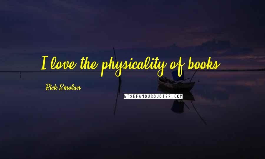 Rick Smolan Quotes: I love the physicality of books.