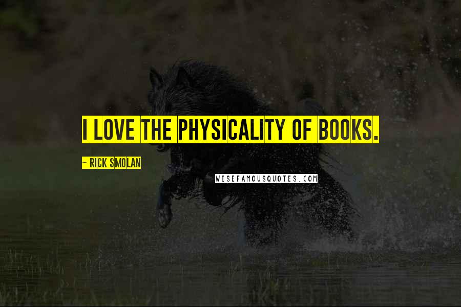Rick Smolan Quotes: I love the physicality of books.