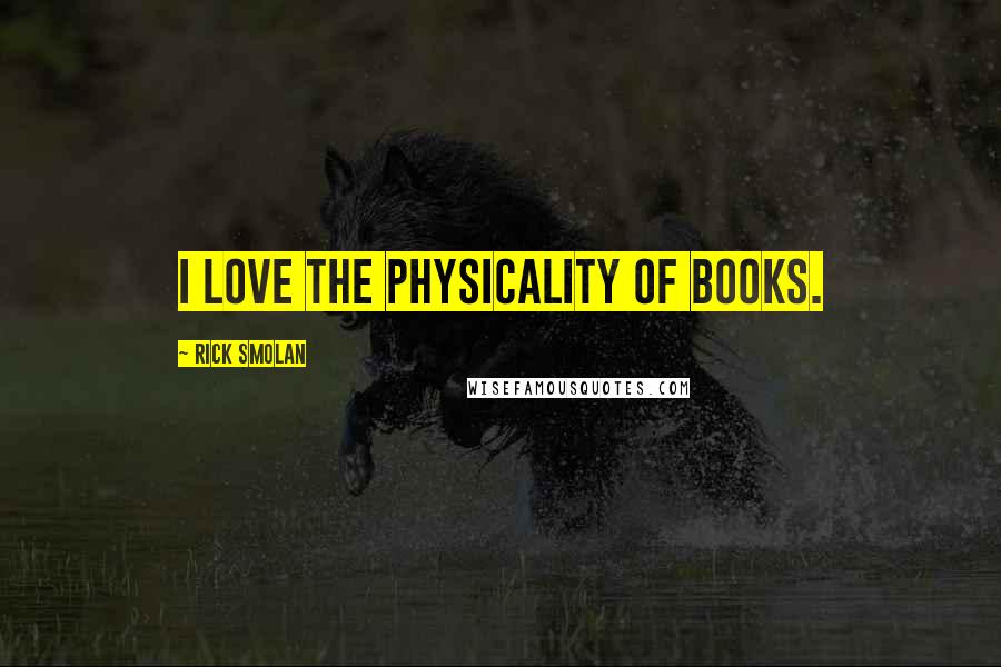 Rick Smolan Quotes: I love the physicality of books.