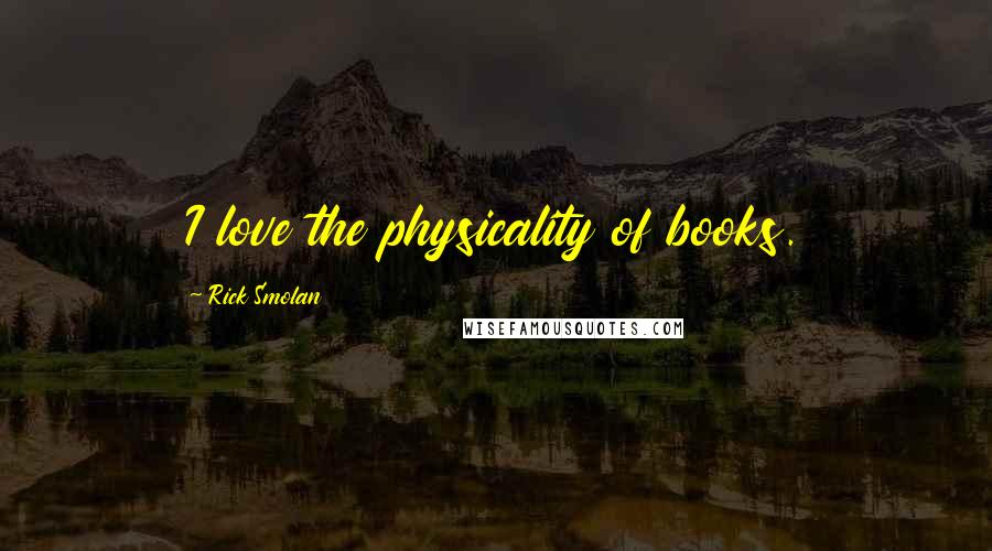 Rick Smolan Quotes: I love the physicality of books.