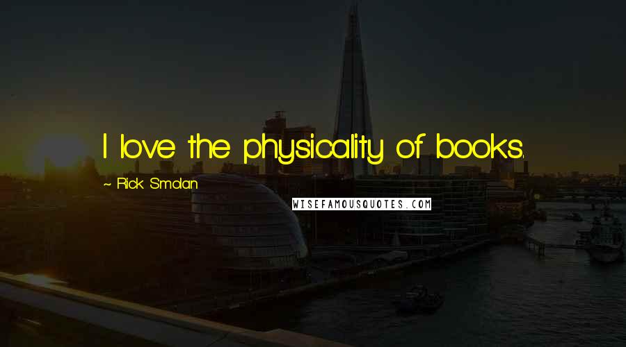 Rick Smolan Quotes: I love the physicality of books.