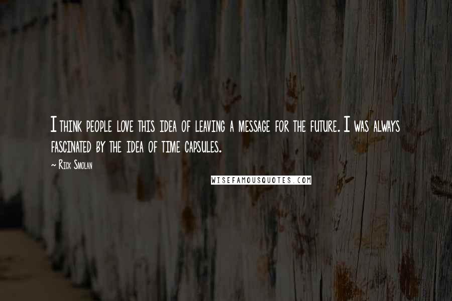 Rick Smolan Quotes: I think people love this idea of leaving a message for the future. I was always fascinated by the idea of time capsules.