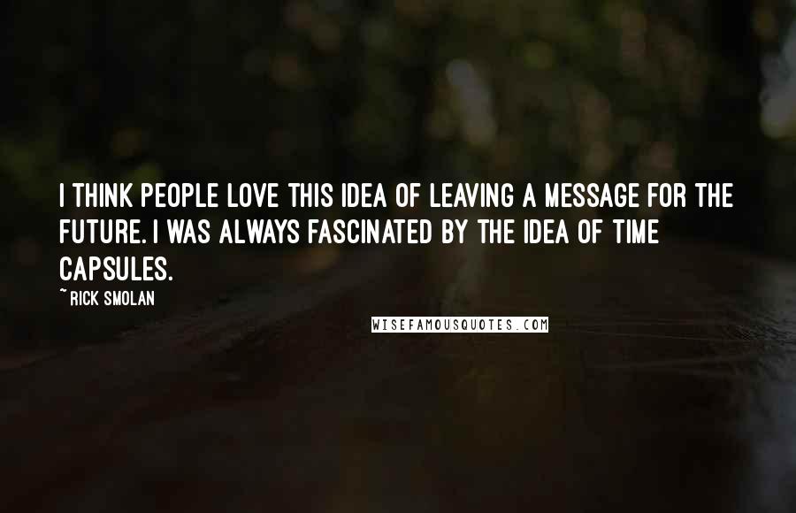 Rick Smolan Quotes: I think people love this idea of leaving a message for the future. I was always fascinated by the idea of time capsules.