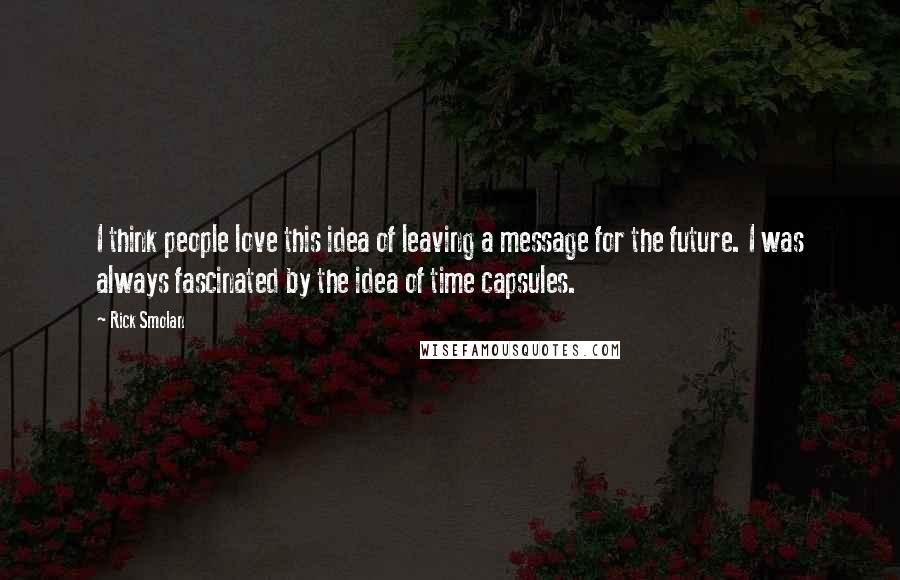 Rick Smolan Quotes: I think people love this idea of leaving a message for the future. I was always fascinated by the idea of time capsules.