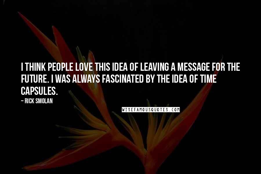 Rick Smolan Quotes: I think people love this idea of leaving a message for the future. I was always fascinated by the idea of time capsules.