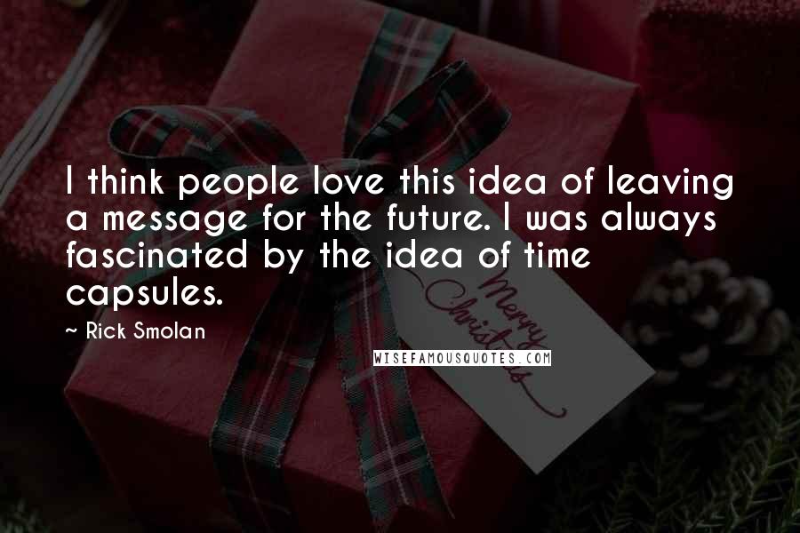 Rick Smolan Quotes: I think people love this idea of leaving a message for the future. I was always fascinated by the idea of time capsules.