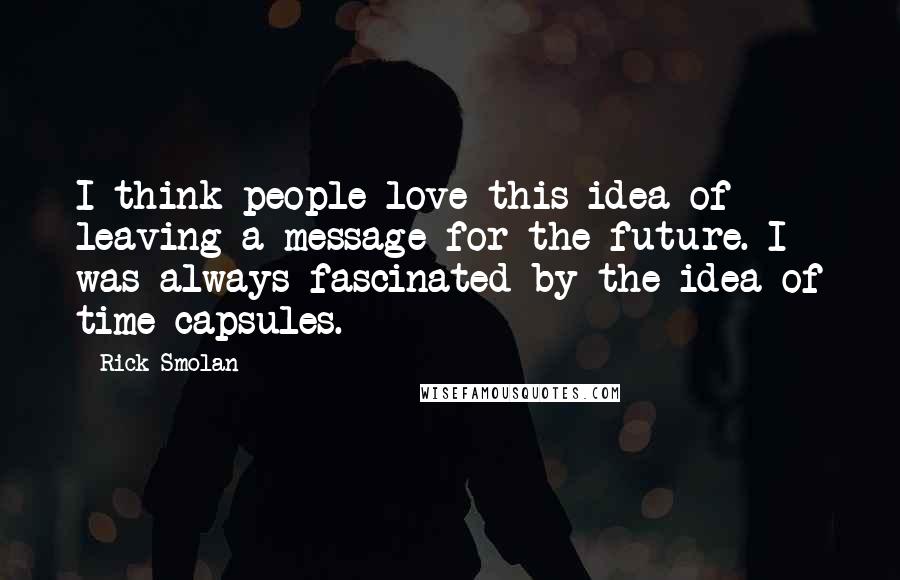 Rick Smolan Quotes: I think people love this idea of leaving a message for the future. I was always fascinated by the idea of time capsules.