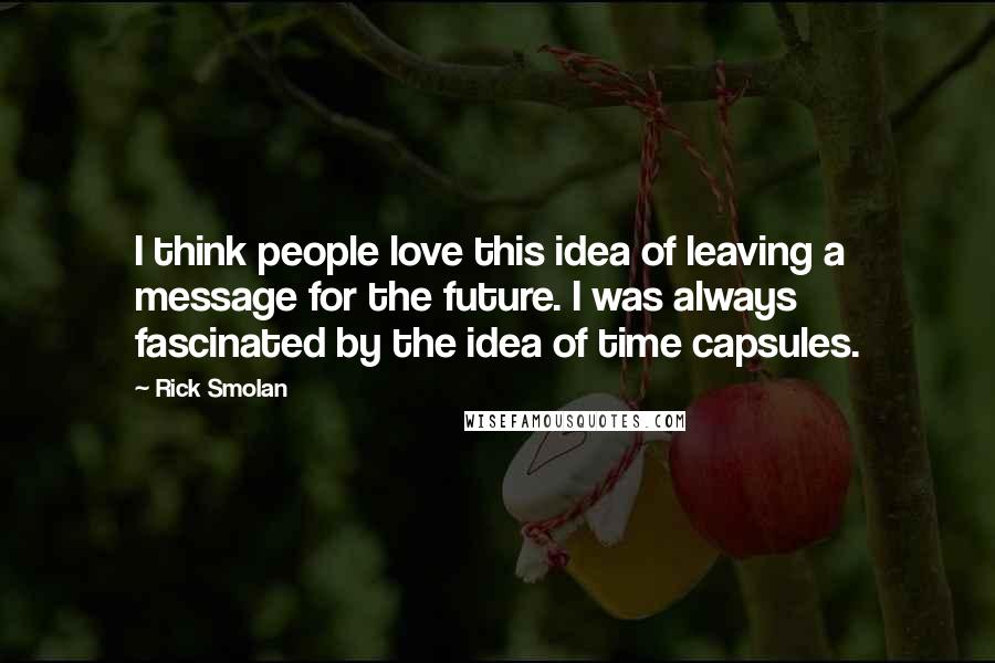 Rick Smolan Quotes: I think people love this idea of leaving a message for the future. I was always fascinated by the idea of time capsules.