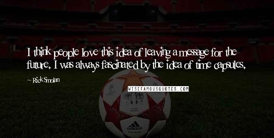 Rick Smolan Quotes: I think people love this idea of leaving a message for the future. I was always fascinated by the idea of time capsules.