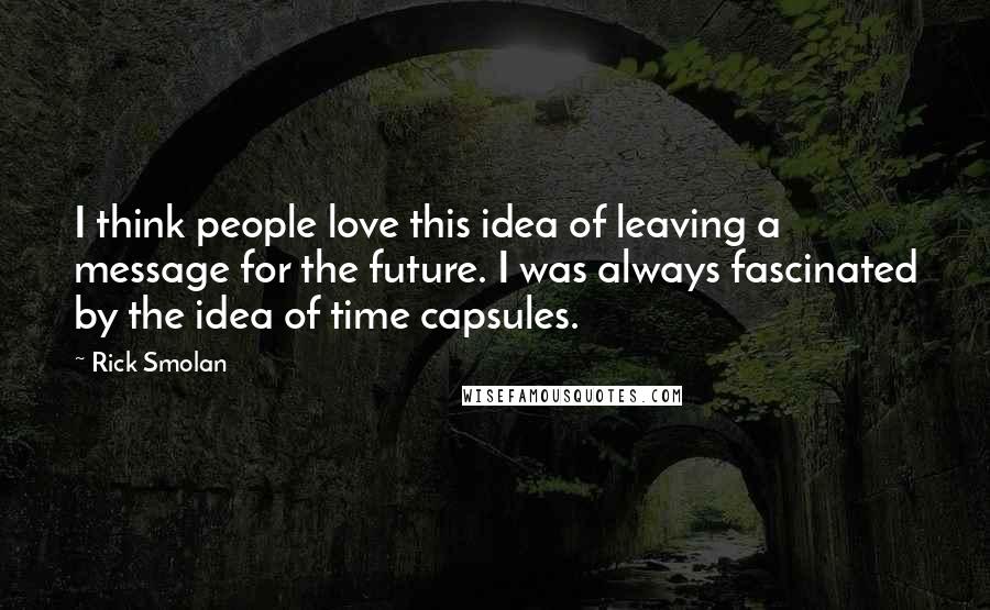 Rick Smolan Quotes: I think people love this idea of leaving a message for the future. I was always fascinated by the idea of time capsules.