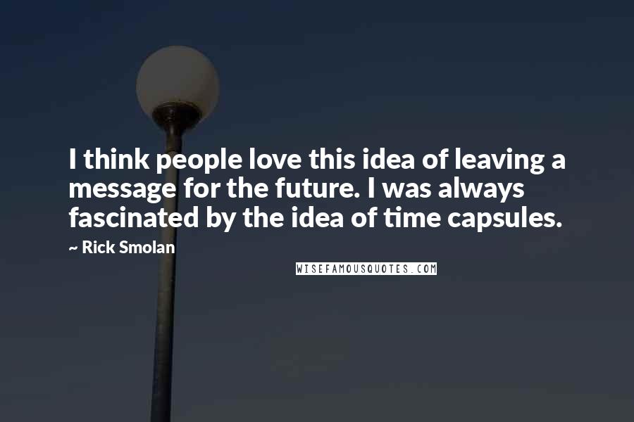 Rick Smolan Quotes: I think people love this idea of leaving a message for the future. I was always fascinated by the idea of time capsules.