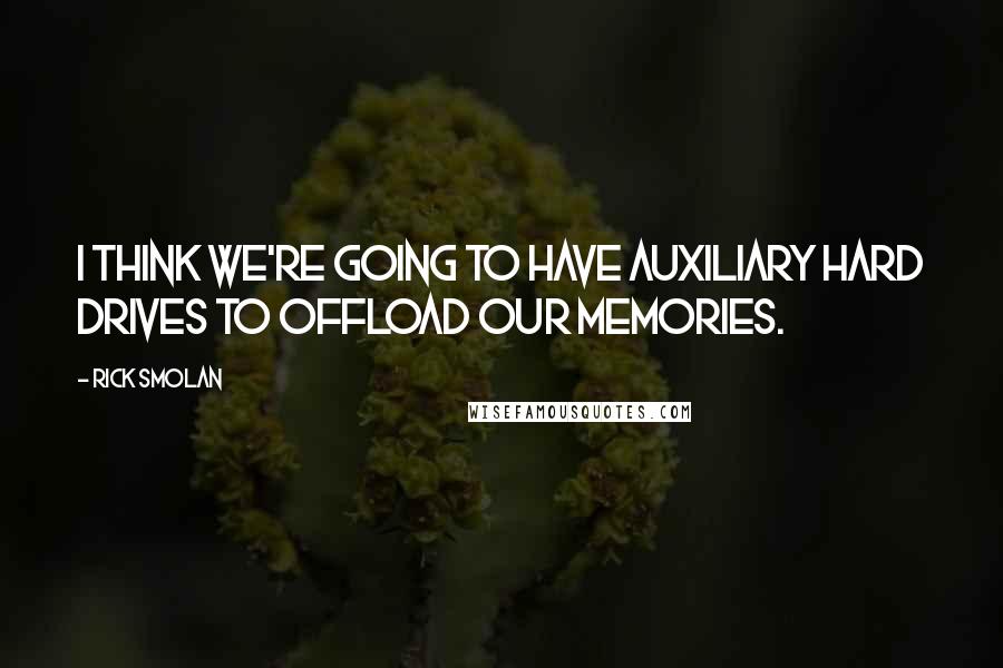 Rick Smolan Quotes: I think we're going to have auxiliary hard drives to offload our memories.