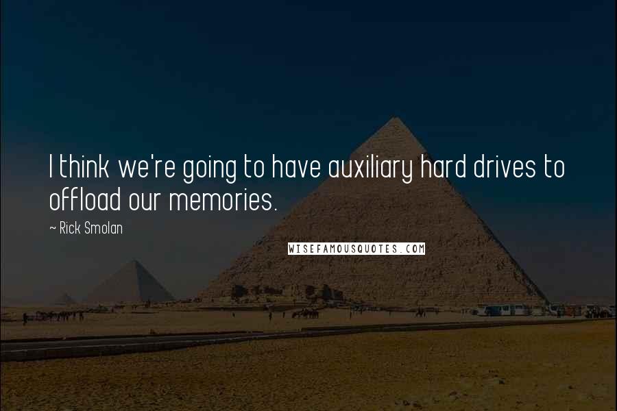 Rick Smolan Quotes: I think we're going to have auxiliary hard drives to offload our memories.