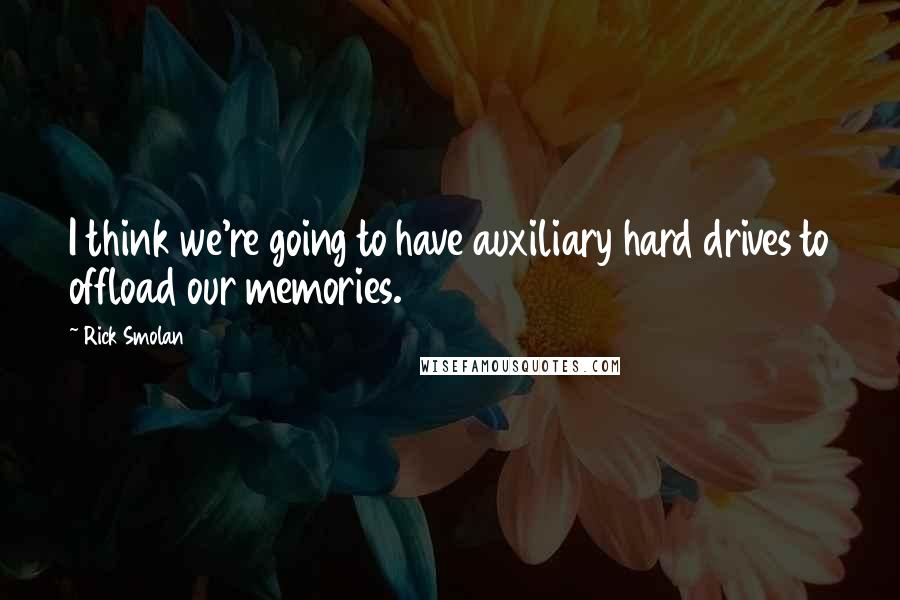 Rick Smolan Quotes: I think we're going to have auxiliary hard drives to offload our memories.