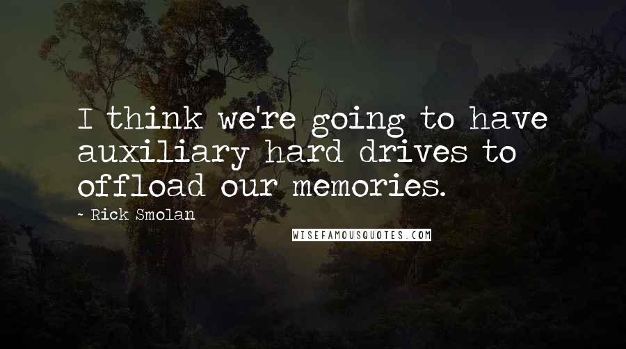 Rick Smolan Quotes: I think we're going to have auxiliary hard drives to offload our memories.