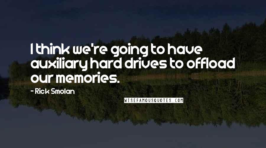 Rick Smolan Quotes: I think we're going to have auxiliary hard drives to offload our memories.