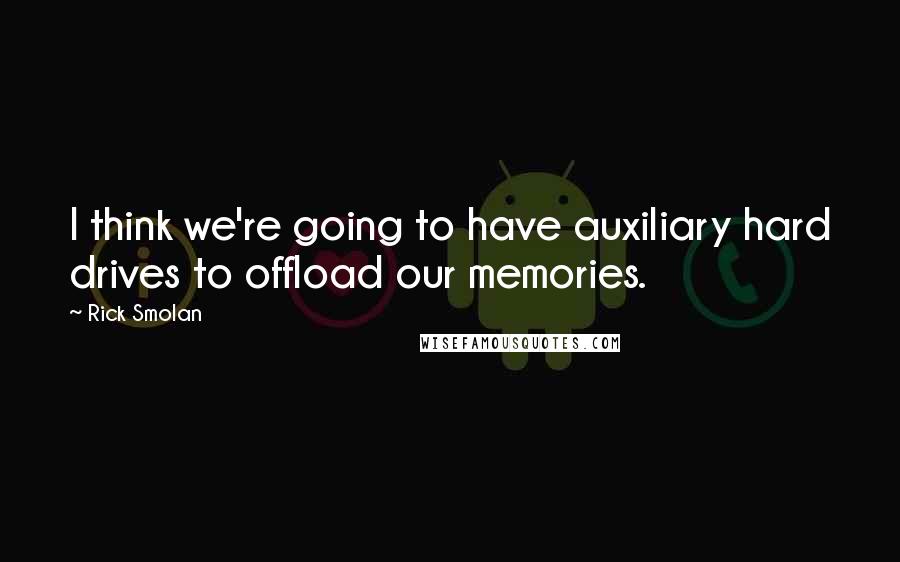 Rick Smolan Quotes: I think we're going to have auxiliary hard drives to offload our memories.