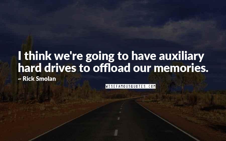 Rick Smolan Quotes: I think we're going to have auxiliary hard drives to offload our memories.